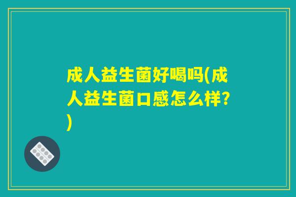 成人益生菌好喝吗(成人益生菌口感怎么样？)