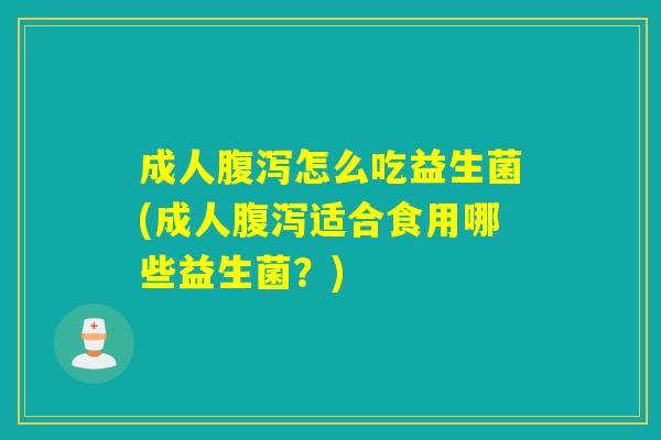 成人腹泻怎么吃益生菌(成人腹泻适合食用哪些益生菌？)