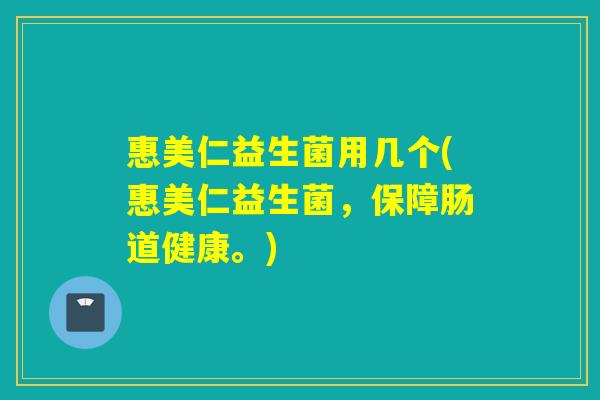 惠美仁益生菌用几个(惠美仁益生菌，保障肠道健康。)