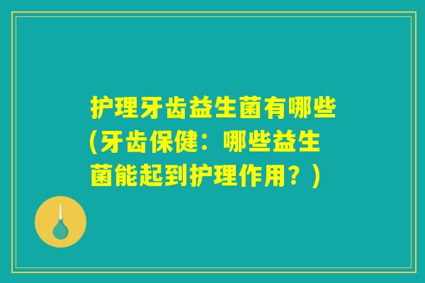 护理牙齿益生菌有哪些(牙齿保健：哪些益生菌能起到护理作用？)
