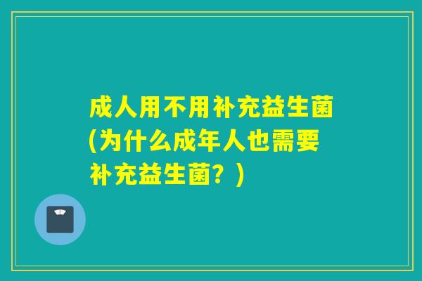 成人用不用补充益生菌(为什么成年人也需要补充益生菌？)