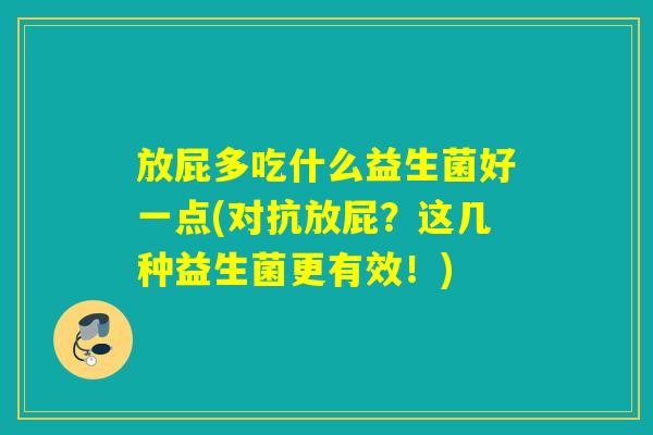 放屁多吃什么益生菌好一点(对抗放屁？这几种益生菌更有效！)
