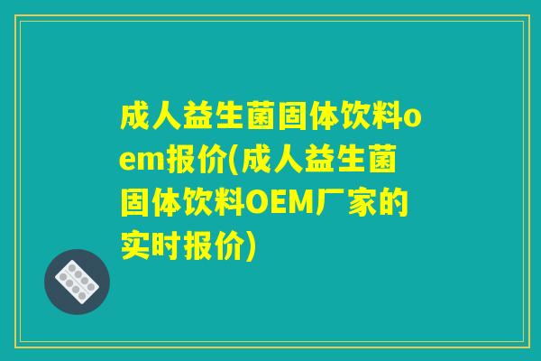 成人益生菌固体饮料oem报价(成人益生菌固体饮料OEM厂家的实时报价)