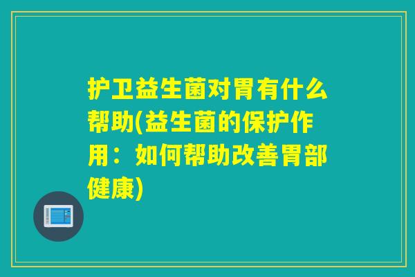 护卫益生菌对胃有什么帮助(益生菌的保护作用：如何帮助改善胃部健康)