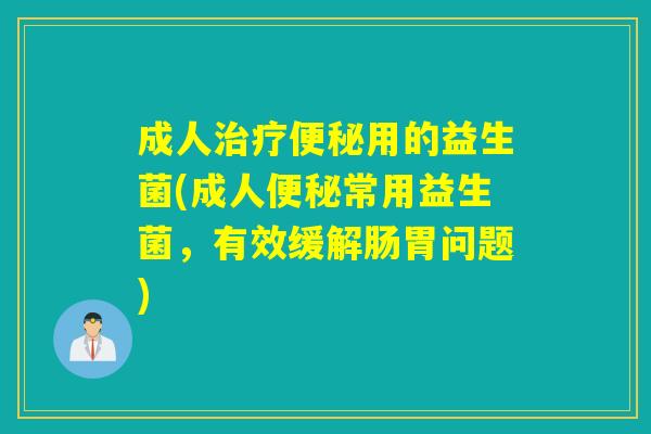 成人治疗便秘用的益生菌(成人便秘常用益生菌，有效缓解肠胃问题)
