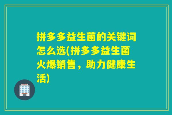 拼多多益生菌的关键词怎么选(拼多多益生菌火爆销售，助力健康生活)