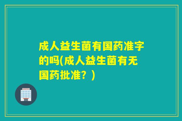 成人益生菌有国药准字的吗(成人益生菌有无国药批准？)