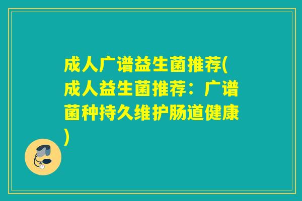 成人广谱益生菌推荐(成人益生菌推荐：广谱菌种持久维护肠道健康)