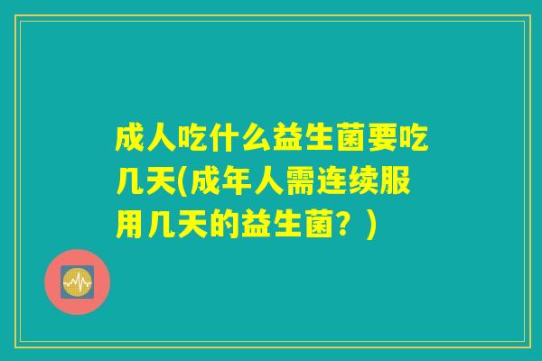 成人吃什么益生菌要吃几天(成年人需连续服用几天的益生菌？)