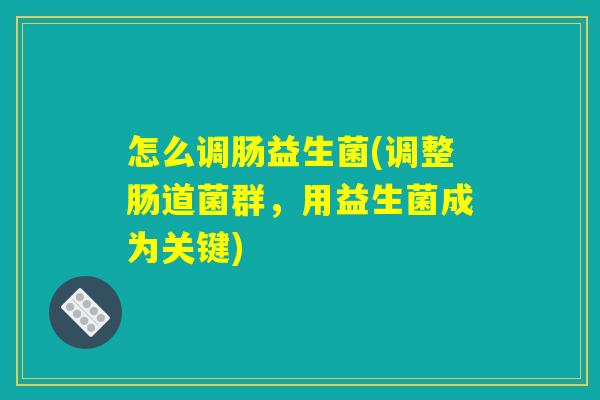 怎么调肠益生菌(调整肠道菌群，用益生菌成为关键)