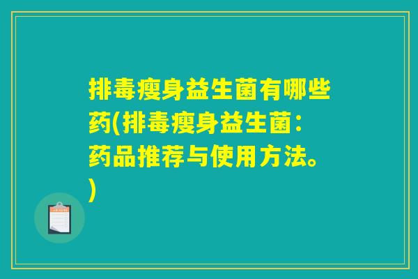 瘦身益生菌有哪些药(瘦身益生菌:药品推荐与使用方法。) 瘦身益生菌有哪些药(瘦身益生菌:药品推荐与使用方法。)
