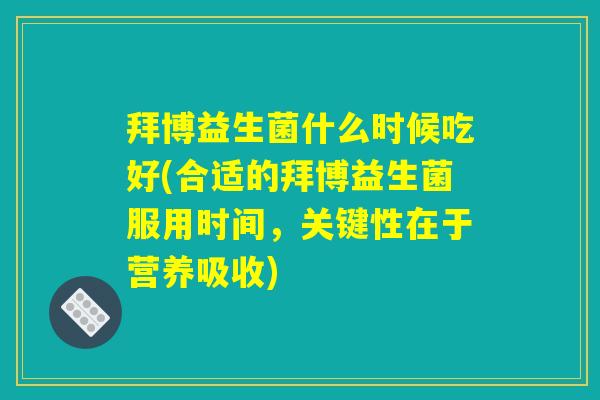 拜博益生菌什么时候吃好(合适的拜博益生菌服用时间，关键性在于营养吸收)