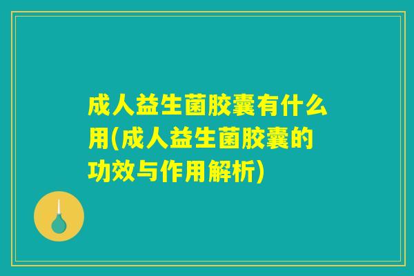 成人益生菌胶囊有什么用(成人益生菌胶囊的功效与作用解析)