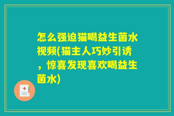 怎么强迫猫喝益生菌水视频(猫主人巧妙引诱，惊喜发现喜欢喝益生菌水)