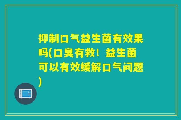 抑制口气益生菌有效果吗(口臭有救！益生菌可以有效缓解口气问题)