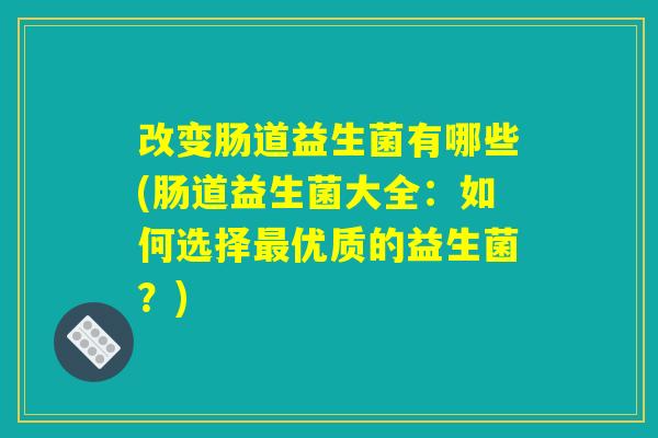 改变肠道益生菌有哪些(肠道益生菌大全：如何选择最优质的益生菌？)