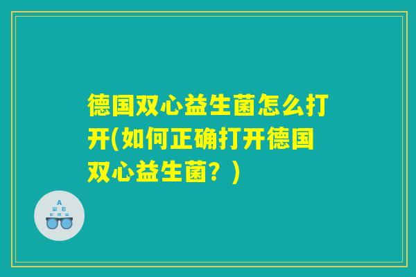 德国双心益生菌怎么打开(如何正确打开德国双心益生菌？)
