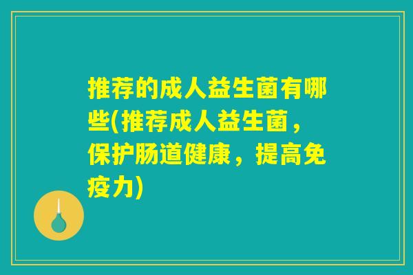推荐的成人益生菌有哪些(推荐成人益生菌，保护肠道健康，提高免疫力)