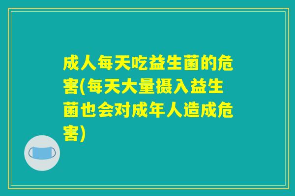 成人每天吃益生菌的危害(每天大量摄入益生菌也会对成年人造成危害) 成人每天吃益生菌的危害(每天大量摄入益生菌也会对成年人造成危害)