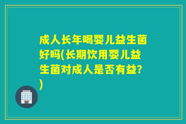 成人长年喝婴儿益生菌好吗(长期饮用婴儿益生菌对成人是否有益？)