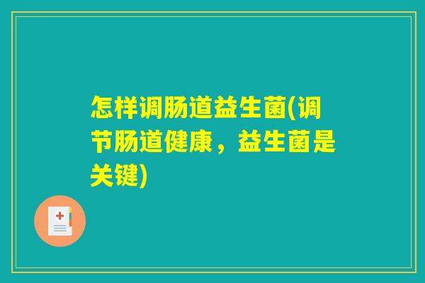怎样调肠道益生菌(调节肠道健康，益生菌是关键)