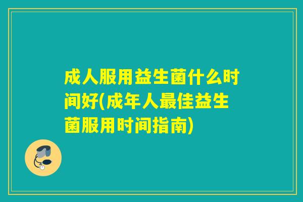成人服用益生菌什么时间好(成年人佳益生菌服用时间指南) 成人服用益生菌什么时间好(成年人佳益生菌服用时间指南)