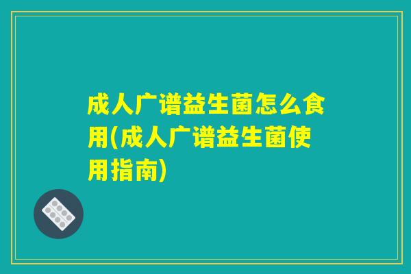 成人广谱益生菌怎么食用(成人广谱益生菌使用指南)