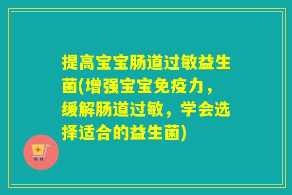 提高宝宝肠道过敏益生菌(增强宝宝免疫力，缓解肠道过敏，学会选择适合的益生菌)
