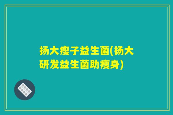 扬大瘦子益生菌(扬大研发益生菌助瘦身) 扬大瘦子益生菌(扬大研发益生菌助瘦身)