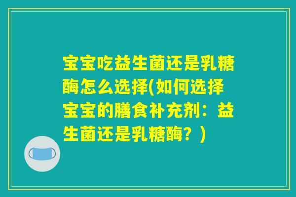 宝宝吃益生菌还是乳糖酶怎么选择(如何选择宝宝的膳食补充剂：益生菌还是乳糖酶？)