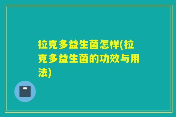 拉克多益生菌怎样(拉克多益生菌的功效与用法)