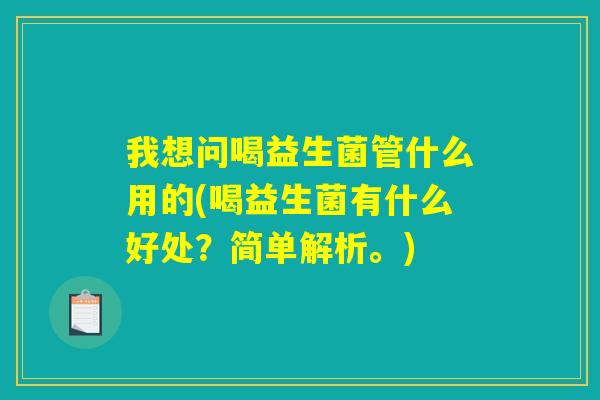 我想问喝益生菌管什么用的(喝益生菌有什么好处？简单解析。)