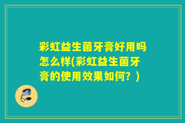 彩虹益生菌牙膏好用吗怎么样(彩虹益生菌牙膏的使用效果如何？)