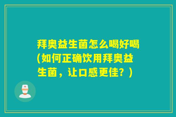 拜奥益生菌怎么喝好喝(如何正确饮用拜奥益生菌，让口感更佳？)