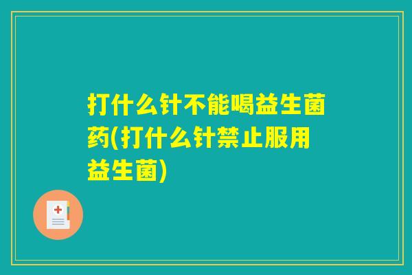 打什么针不能喝益生菌药(打什么针禁止服用益生菌)