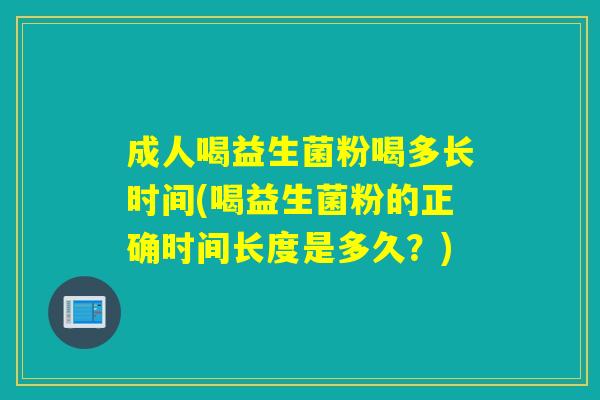 成人喝益生菌粉喝多长时间(喝益生菌粉的正确时间长度是多久？)