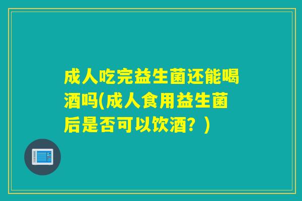 成人吃完益生菌还能喝酒吗(成人食用益生菌后是否可以饮酒？)