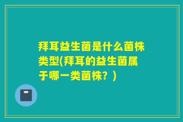 拜耳益生菌是什么菌株类型(拜耳的益生菌属于哪一类菌株?) 拜耳益生菌是什么菌株类型(拜耳的益生菌属于哪一类菌株?)