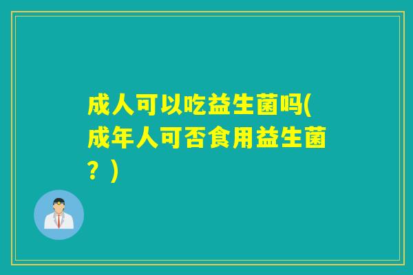 成人可以吃益生菌吗(成年人可否食用益生菌？)