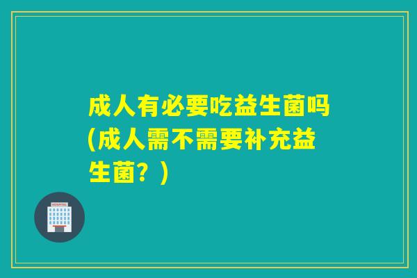 成人有必要吃益生菌吗(成人需不需要补充益生菌？)