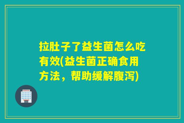 拉肚子了益生菌怎么吃有效(益生菌正确食用方法，帮助缓解腹泻)