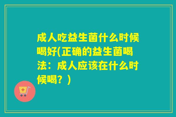 成人吃益生菌什么时候喝好(正确的益生菌喝法：成人应该在什么时候喝？)
