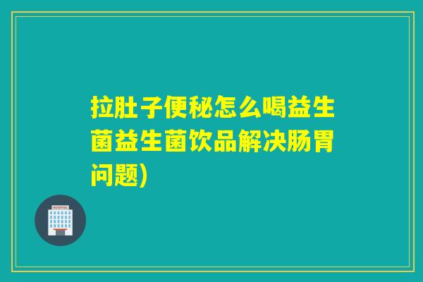 拉肚子便秘怎么喝益生菌益生菌饮品解决肠胃问题)