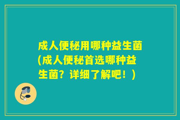成人便秘用哪种益生菌(成人便秘首选哪种益生菌？详细了解吧！)