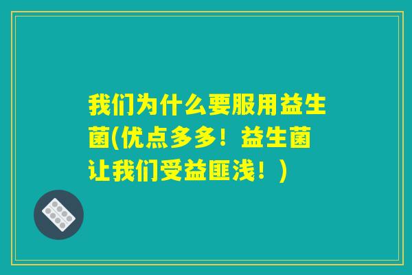 我们为什么要服用益生菌(优点多多！益生菌让我们受益匪浅！)