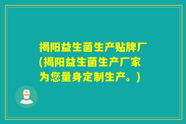 揭阳益生菌生产贴牌厂(揭阳益生菌生产厂家为您量身定制生产。) 揭阳益生菌生产贴牌厂(揭阳益生菌生产厂家为您量身定制生产。)
