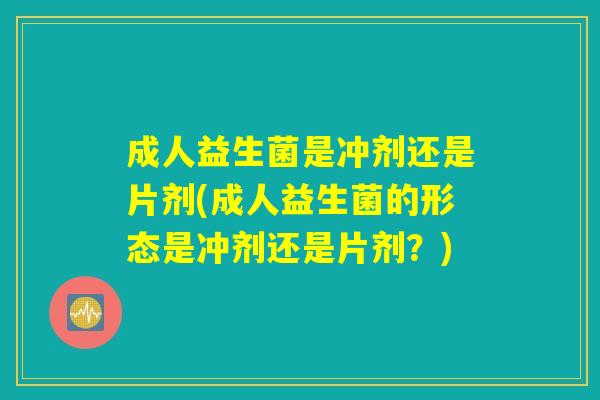 成人益生菌是冲剂还是片剂(成人益生菌的形态是冲剂还是片剂？)