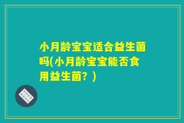 小月龄宝宝适合益生菌吗(小月龄宝宝能否食用益生菌？)