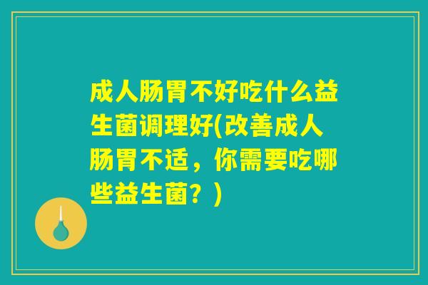 成人肠胃不好吃什么益生菌调理好(改善成人肠胃不适，你需要吃哪些益生菌？)