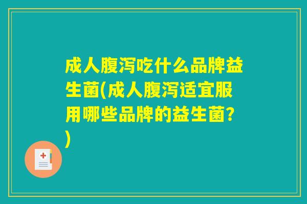 成人腹泻吃什么品牌益生菌(成人腹泻适宜服用哪些品牌的益生菌？)